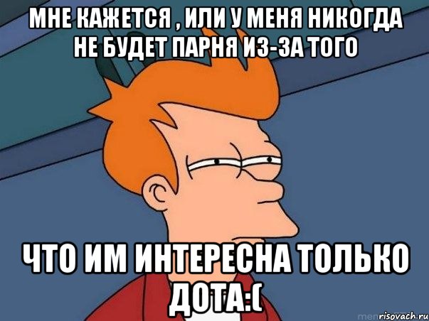 Мне кажется , или у меня никогда не будет парня из-за того Что им интересна только дота:(, Мем  Фрай (мне кажется или)