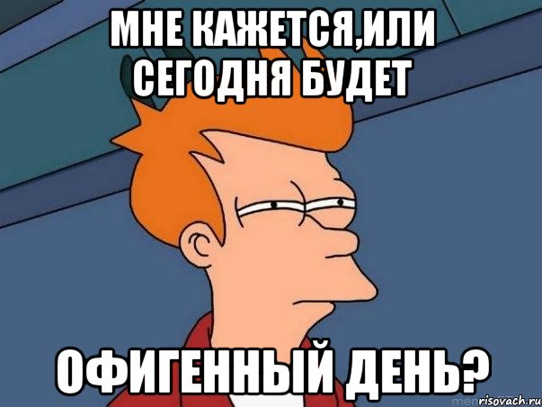 Мне кажется,или сегодня будет Офигенный день?, Мем  Фрай (мне кажется или)