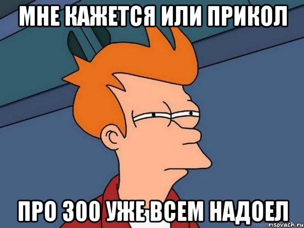 МНЕ КАЖЕТСЯ ИЛИ ПРИКОЛ ПРО 300 УЖЕ ВСЕМ НАДОЕЛ, Мем  Фрай (мне кажется или)