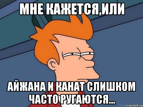 Мне кажется,или Айжана и Канат слишком часто ругаются..., Мем  Фрай (мне кажется или)