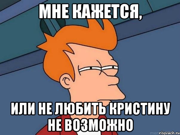 МНЕ КАЖЕТСЯ, ИЛИ НЕ ЛЮБИТЬ КРИСТИНУ НЕ ВОЗМОЖНО, Мем  Фрай (мне кажется или)