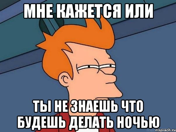 мне кажется или ты не знаешь что будешь делать ночью, Мем  Фрай (мне кажется или)