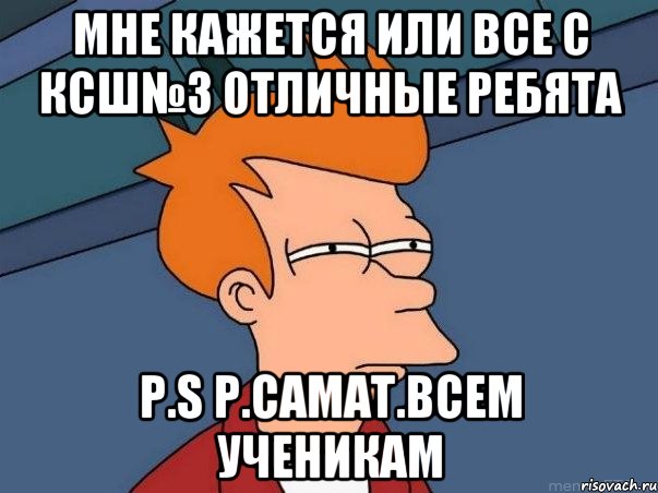 мне кажется или все с КСШ№3 отличные ребята P.s Р.Самат.всем ученикам, Мем  Фрай (мне кажется или)