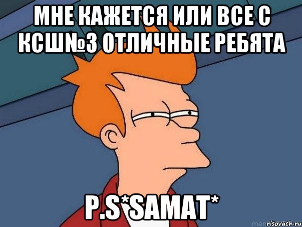 мне кажется или все с КСШ№3 отличные ребята P.S*SAMAT*, Мем  Фрай (мне кажется или)