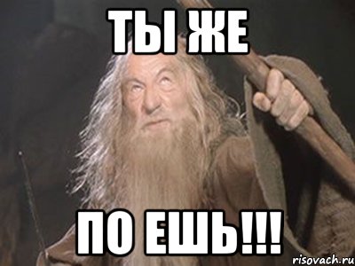 Ты же по ешь!!!