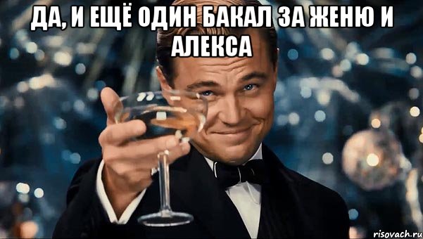 да, и ещё один бакал за Женю и Алекса , Мем Великий Гэтсби (бокал за тех)