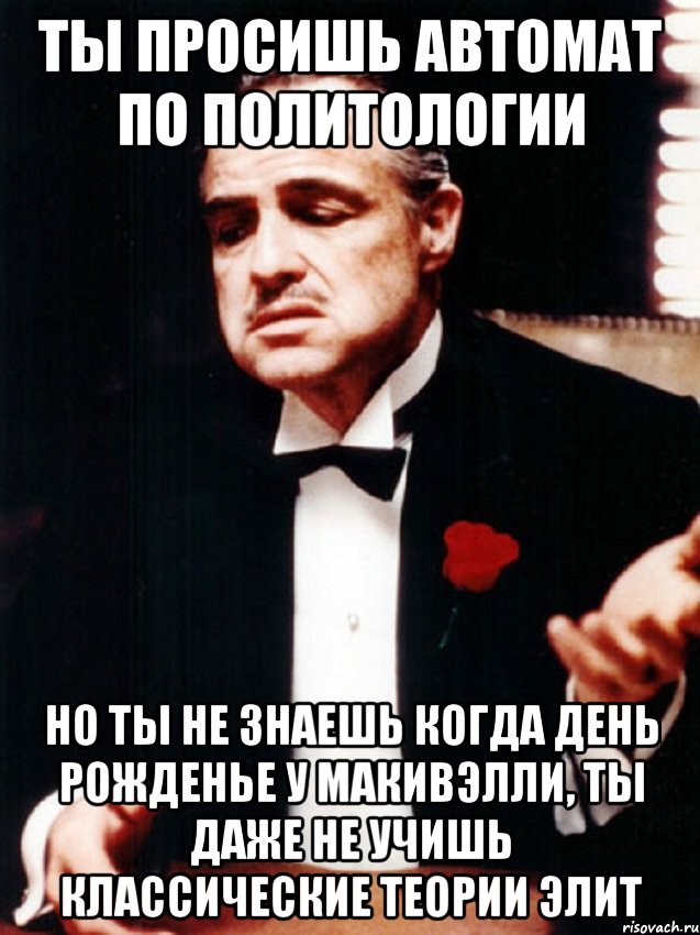 ТЫ ПРОСИШЬ АВТОМАТ ПО ПОЛИТОЛОГИИ НО ТЫ НЕ ЗНАЕШЬ КОГДА ДЕНЬ РОЖДЕНЬЕ У МАКИВЭЛЛИ, ТЫ ДАЖЕ НЕ УЧИШЬ КЛАССИЧЕСКИЕ ТЕОРИИ ЭЛИТ, Мем ты делаешь это без уважения