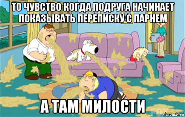 То чувство когда подруга начинает показывать переписку с парнем А там милости, Мем Гриффины блюют