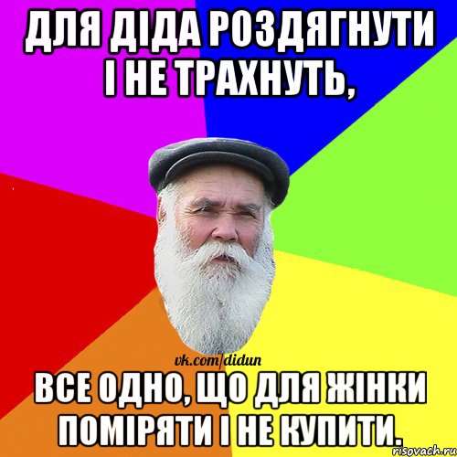 Для діда роздягнути і не трахнуть, все одно, що для жінки поміряти і не купити., Мем Как говорил мой Дед