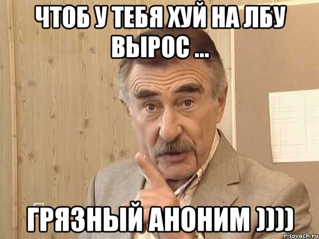 ЧТОБ У ТЕБЯ ХУЙ НА ЛБУ ВЫРОС ... ГРЯЗНЫЙ АНОНИМ )))), Мем Каневский (Но это уже совсем другая история)