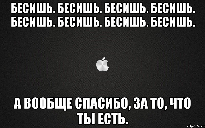 Ну че ты меня снова бесишь. Бесишь. Бесишь но я тебя люблю. Ты меня бесишь. Ты меня бесишь но я тебя люблю.