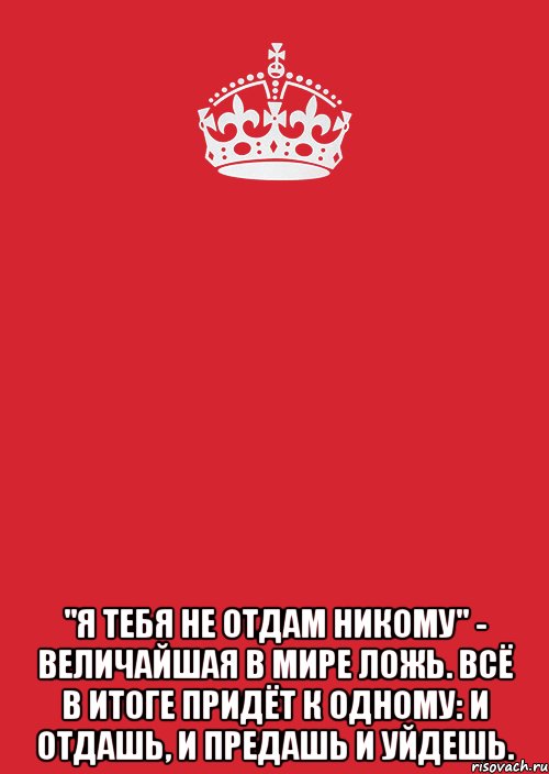 Я тебя не предавал. Я тебя не отдам никому величайшая. Я тебя никому не отдам величайшая в мире. Я тебя не отдам никому величайшая в мире ложь всё. Я тебе никому не отдам величайшая в мире ложь.