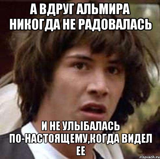 А ВДРУГ АЛЬМИРА НИКОГДА НЕ РАДОВАЛАСЬ И НЕ УЛЫБАЛАСЬ ПО-НАСТОЯЩЕМУ,КОГДА ВИДЕЛ ЕЕ, Мем А что если (Киану Ривз)