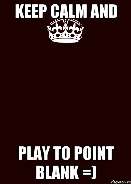 Keep Calm and Play to Point Blank =)