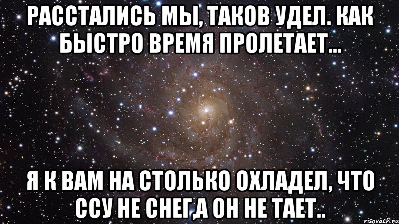 И был таков. Я ссу на снег а он не тает. Я К вам настолько охладел. Расстались мы таков удел. Мы расстаемся.