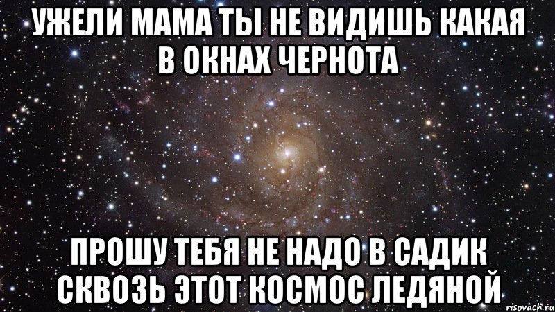 Уже не надо. Не надо в садик сквозь этот космос ледяной. Ты пожалуйста больше не снись и по жизни. Прошу тебя не надо в садик сквозь этот космос. Ужели мама ты не видишь.