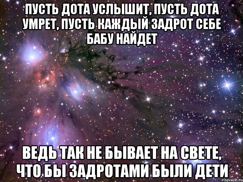 Пусть дота услышит, Пусть дота умрет, Пусть каждый задрот Себе бабу найдет Ведь так не бывает на свете, Что бы задротами были дети