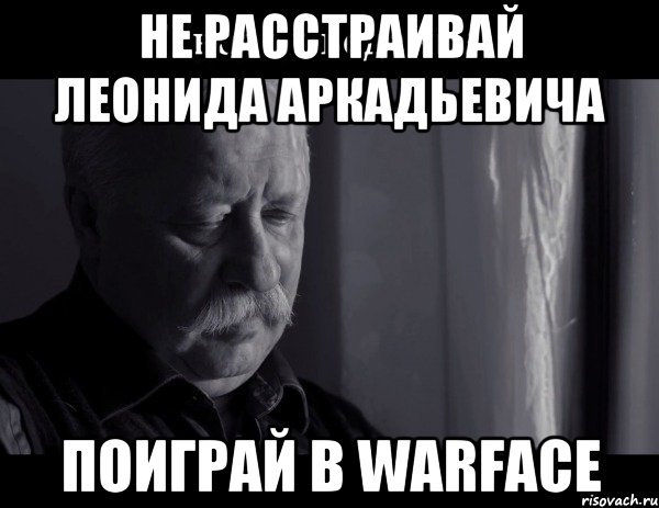 Не расстраивай Леонида Аркадьевича Поиграй в Warface, Мем Не расстраивай Леонида Аркадьевича