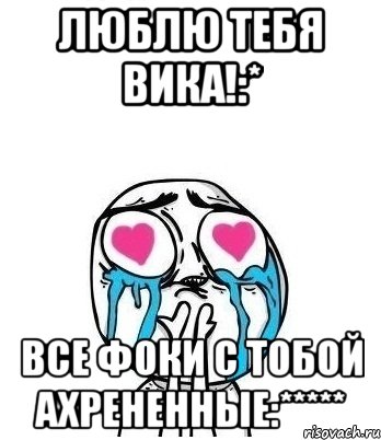 люблю тебя вика!:* все фоки с тобой ахрененные:*****, Мем Влюбленный