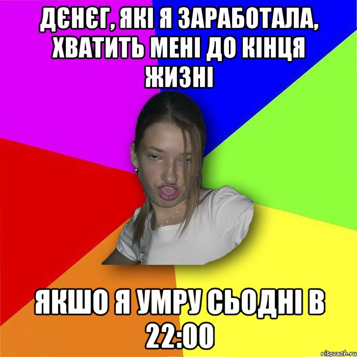 Дєнєг, які я заработала, хватить мені до кінця жизні якшо я умру сьодні в 22:00, Мем мала