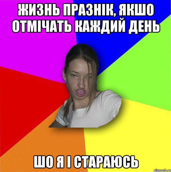 Жизнь празнік, якшо отмічать каждий день шо я і стараюсь, Мем мала