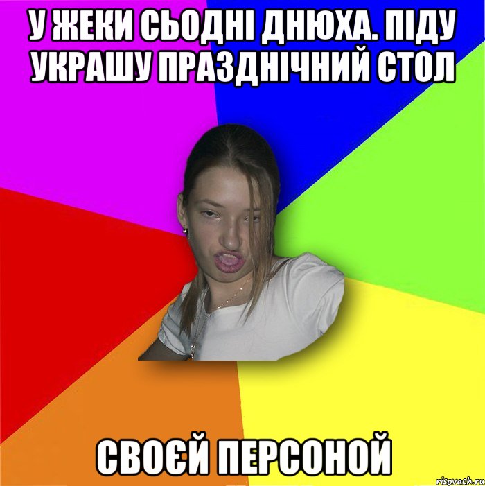 У жеки сьодні днюха. Піду украшу празднічний стол своєй персоной, Мем мала