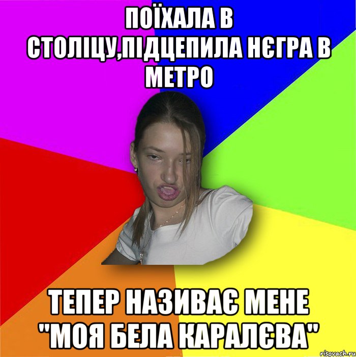 Поїхала в століцу,підцепила нєгра в метро тепер називає мене "Моя бела каралєва", Мем мала