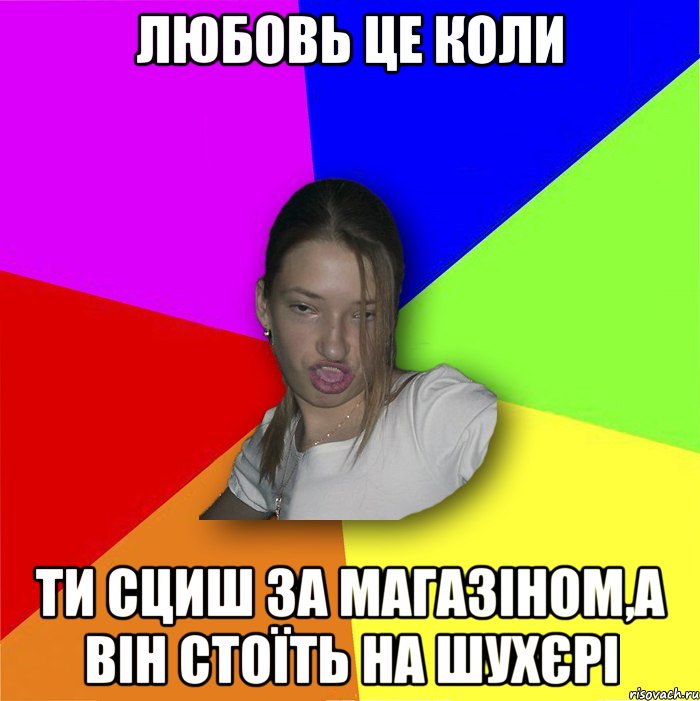 Любовь це коли ти сциш за магазіном,а він стоїть на шухєрі, Мем мала