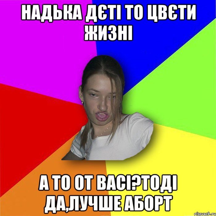 Надька дєті то цвєти жизні а то от Васі?тоді да,лучше аборт, Мем мала