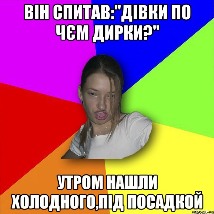 Він спитав:"Дівки по чєм дирки?" утром нашли холодного,під посадкой, Мем мала