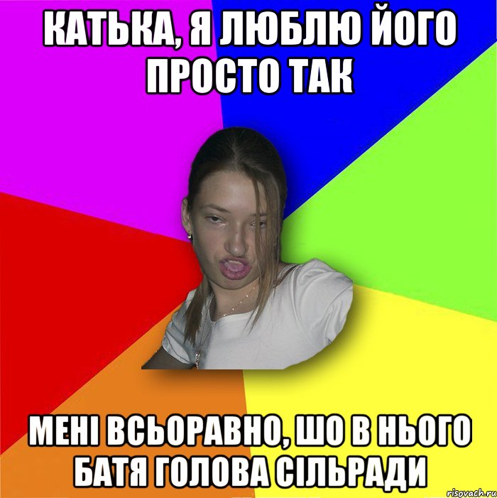 Катька, я люблю його просто так Мені всьоравно, шо в нього батя голова сільради, Мем мала