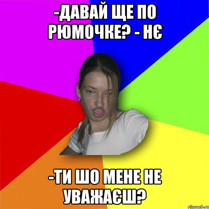 -Давай ще по рюмочке? - Нє -ти шо мене не уважаєш?, Мем мала