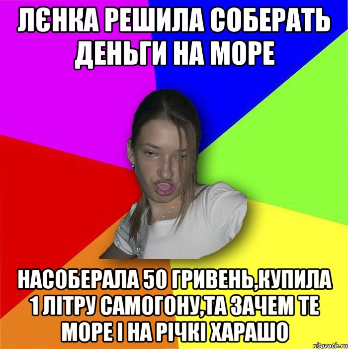 Лєнка решила соберать деньги на море насоберала 50 гривень,купила 1 літру самогону,та зачем те море і на річкі харашо, Мем мала