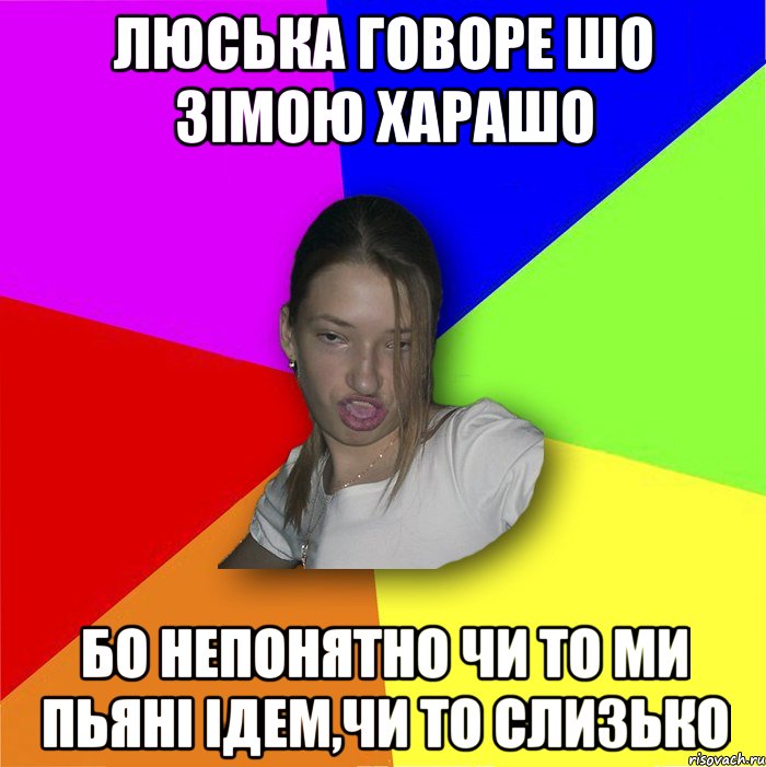 Люська говоре шо зімою харашо бо непонятно чи то ми пьяні ідем,чи то слизько, Мем мала