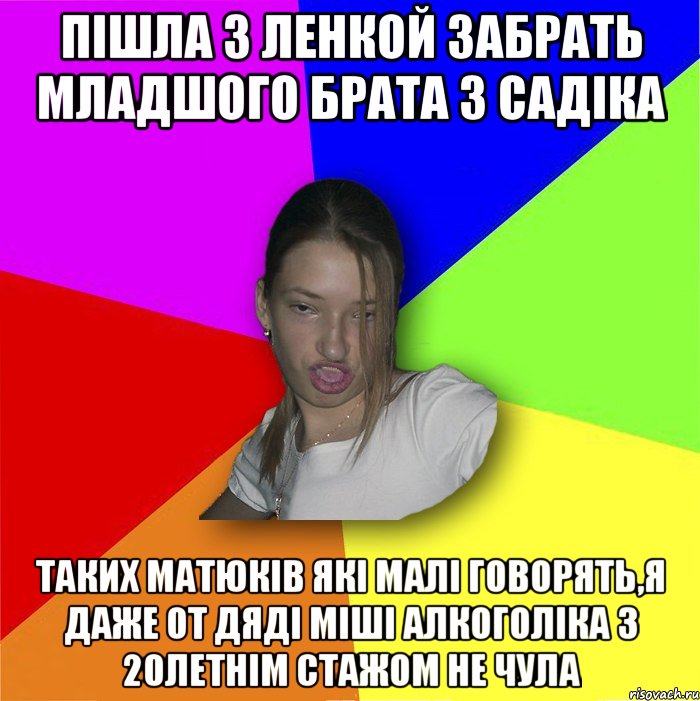 Пішла з ленкой забрать младшого брата з садіка таких матюків які малі говорять,я даже от дяді міші алкоголіка з 20летнім стажом не чула, Мем мала