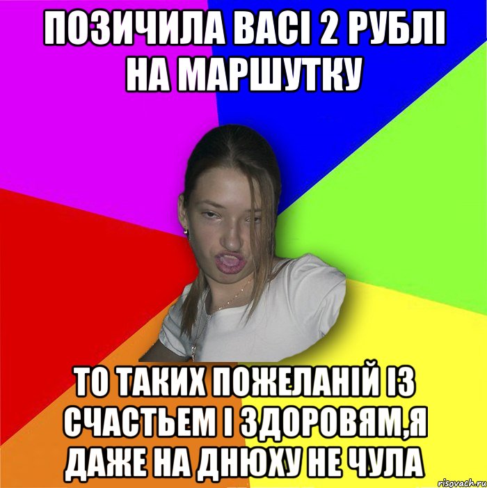 Позичила васі 2 рублі на маршутку то таких пожеланій із счастьем і здоровям,я даже на днюху не чула, Мем мала