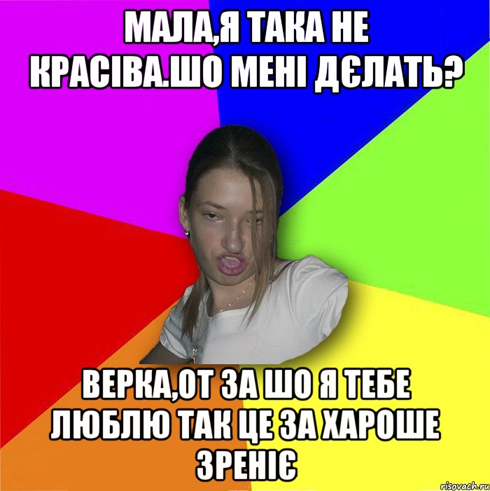 мала,я така не красіва.шо мені дєлать? верка,от за шо я тебе люблю так це за хароше зреніє, Мем мала