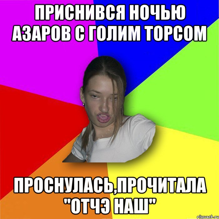 приснився ночью азаров с голим торсом проснулась,прочитала "отчэ наш", Мем мала