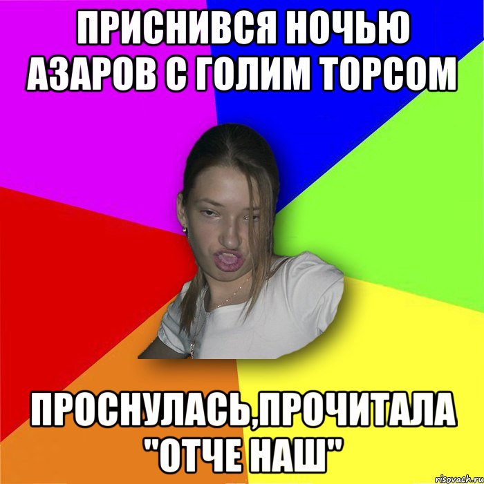 приснився ночью азаров с голим торсом проснулась,прочитала "отче наш", Мем мала