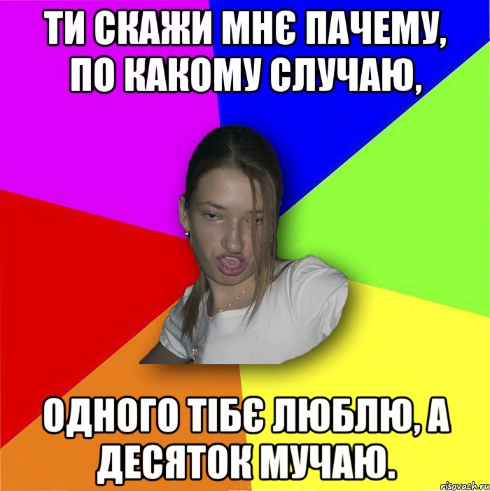 Ти скажи мнє пачему, по какому случаю, одного тібє люблю, а десяток мучаю., Мем мала