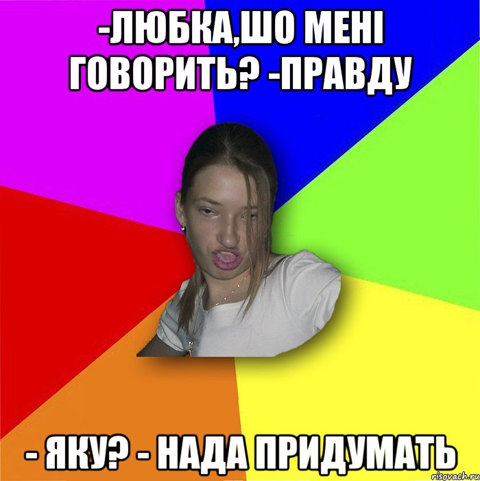 -Любка,шо мені говорить? -Правду - яку? - нада придумать, Мем мала