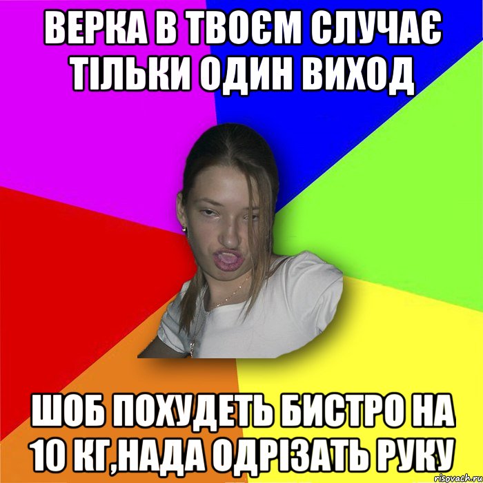 Верка в твоєм случає тільки один виход шоб похудеть бистро на 10 кг,нада одрізать руку, Мем мала