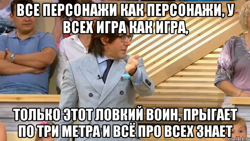 все персонажи как персонажи, у всех игра как игра, только этот ловкий воин, прыгает по три метра и всё про всех знает