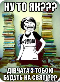 Ну то як??? Дівчата з тобою будуть на святі???, Мем Мама