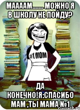 Маааам....... Можно я в школу не пойду? Да конечно!Я:Спасибо Мам ,ты мама №1, Мем Мама