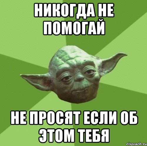 Там там никогда не спросит. Никогда не помогай людям. Никогда не помогайте если не просят. Не помогай если тебя не просят. Когда не просят совета.