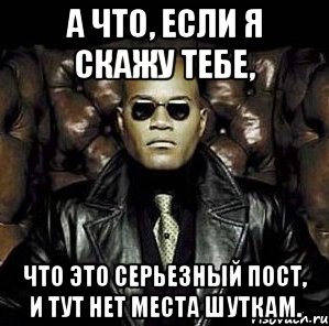 А что, если я скажу тебе, что это серьезный пост, и тут нет места шуткам.