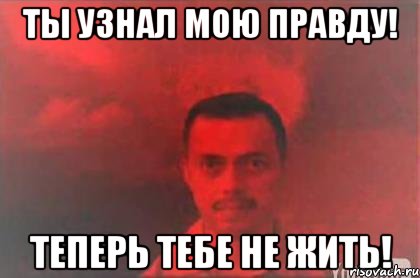 Правда теперь. Тебе не жить. Мем тебе не жить. Узнать правду. Когда узнаешь правду.