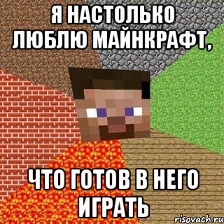 Я настолько люблю майнкрафт, что готов в него играть