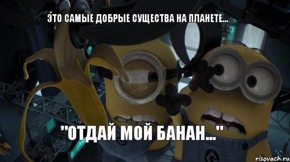 Это самые добрые существа на планете... "Отдай мой банан...", Мем   Миньоны и банан